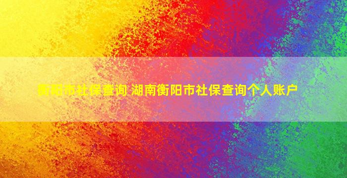 衡阳市社保查询 湖南衡阳市社保查询个人账户